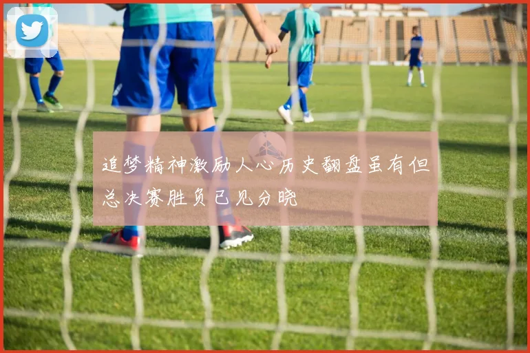 追梦精神激励人心历史翻盘虽有但总决赛胜负已见分晓