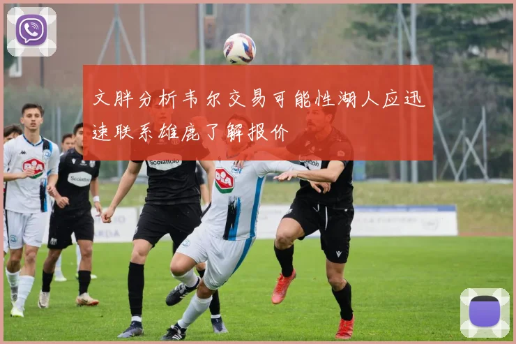 文胖分析韦尔交易可能性湖人应迅速联系雄鹿了解报价