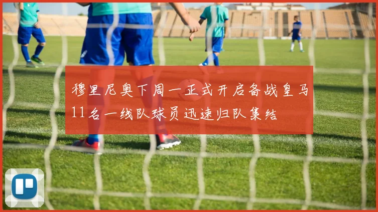 穆里尼奥下周一正式开启备战皇马11名一线队球员迅速归队集结