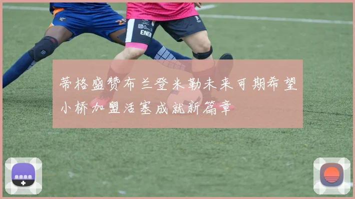 蒂格盛赞布兰登米勒未来可期希望小桥加盟活塞成就新篇章