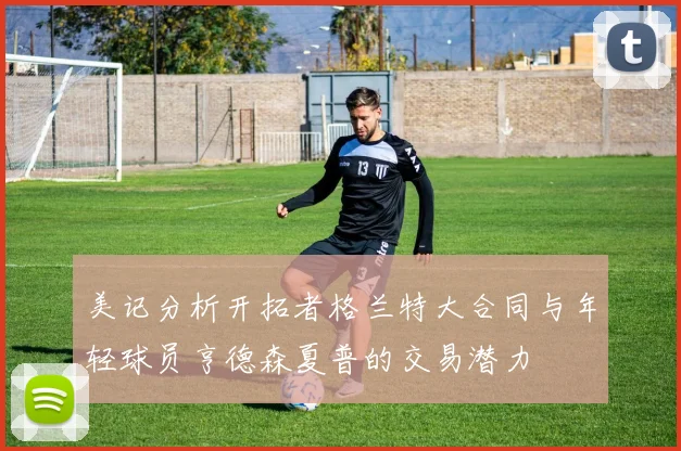 美记分析开拓者格兰特大合同与年轻球员亨德森夏普的交易潜力