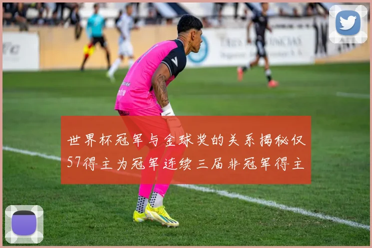 世界杯冠军与金球奖的关系揭秘仅57得主为冠军连续三届非冠军得主分析