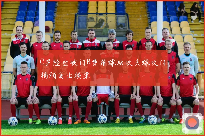 C罗险些破门B费角球助攻头球攻门稍稍高出横梁