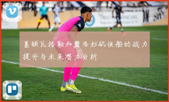基顿瓦格勒加盟洛杉矶快船的战力提升与未来潜力分析