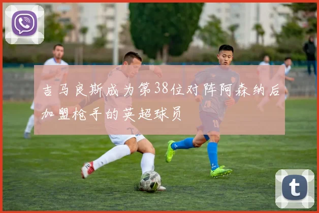 吉马良斯成为第38位对阵阿森纳后加盟枪手的英超球员