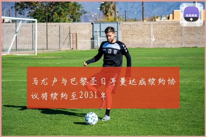 马尤卢与巴黎圣日耳曼达成续约协议将续约至2031年