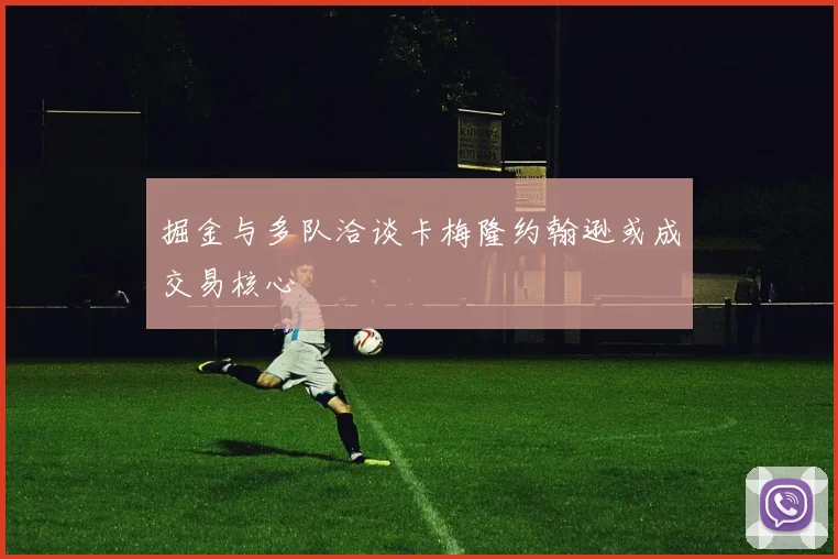 掘金与多队洽谈卡梅隆约翰逊或成交易核心