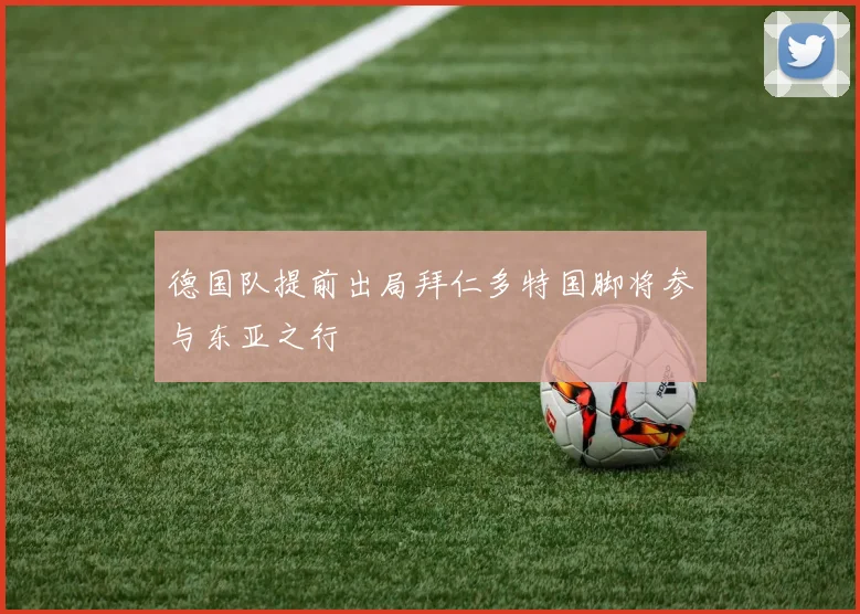 德国队提前出局拜仁多特国脚将参与东亚之行