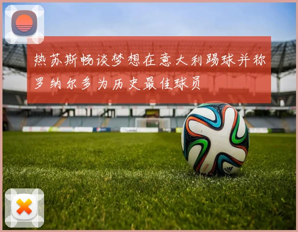 热苏斯畅谈梦想在意大利踢球并称罗纳尔多为历史最佳球员