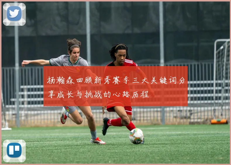 杨瀚森回顾新秀赛季三大关键词分享成长与挑战的心路历程
