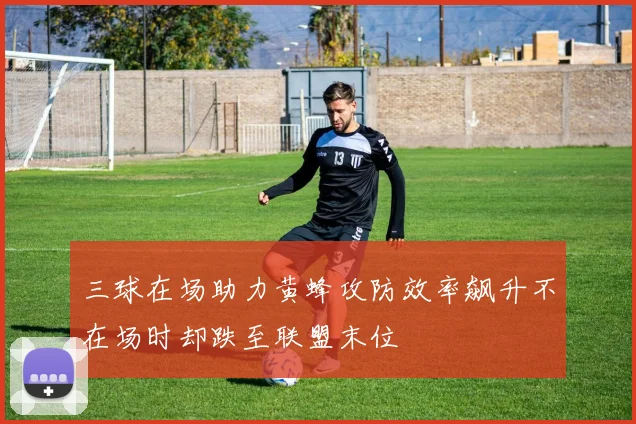 三球在场助力黄蜂攻防效率飙升不在场时却跌至联盟末位