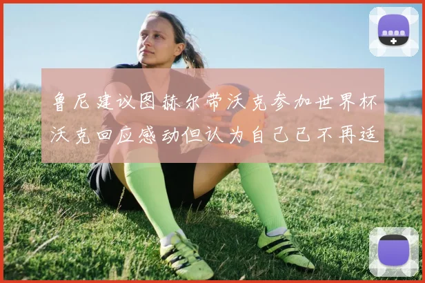 鲁尼建议图赫尔带沃克参加世界杯沃克回应感动但认为自己已不再适合