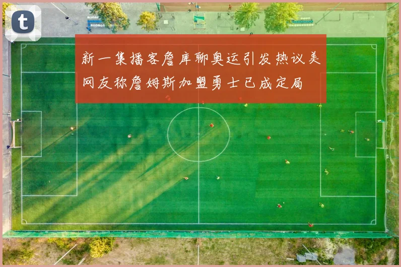 新一集播客詹库聊奥运引发热议美网友称詹姆斯加盟勇士已成定局