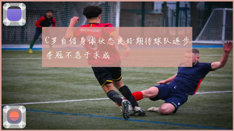 C罗自信身体状态良好期待球队逐步夺冠不急于求成